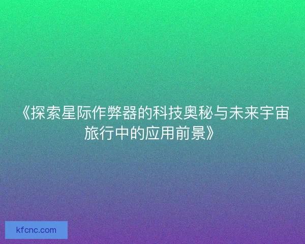 《探索星际作弊器的科技奥秘与未来宇宙旅行中的应用前景》