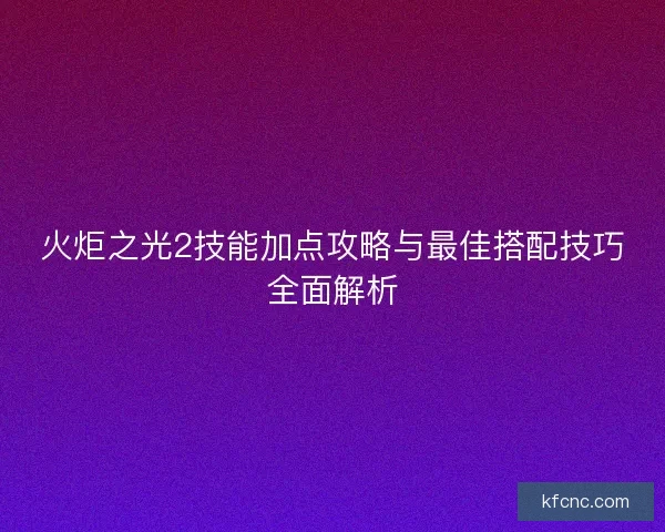 火炬之光2技能加点攻略与最佳搭配技巧全面解析