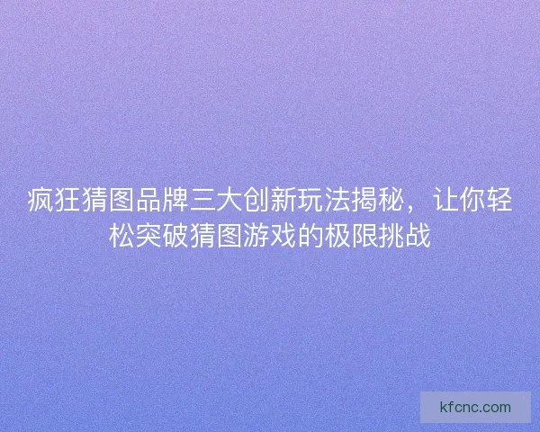 疯狂猜图品牌三大创新玩法揭秘，让你轻松突破猜图游戏的极限挑战