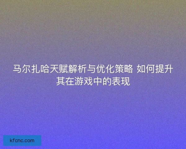 马尔扎哈天赋解析与优化策略 如何提升其在游戏中的表现