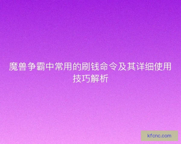 魔兽争霸中常用的刷钱命令及其详细使用技巧解析