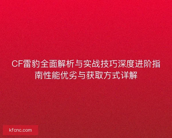 CF雷豹全面解析与实战技巧深度进阶指南性能优劣与获取方式详解