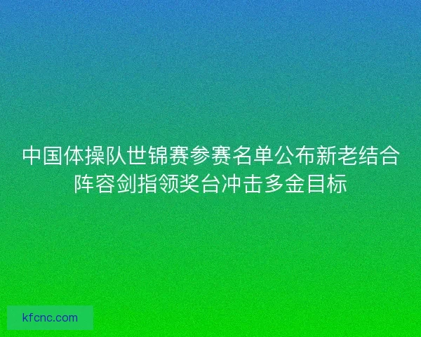 中国体操队世锦赛参赛名单公布新老结合阵容剑指领奖台冲击多金目标