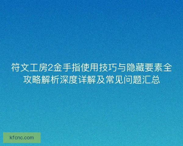 符文工房2金手指使用技巧与隐藏要素全攻略解析深度详解及常见问题汇总