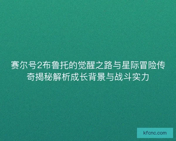赛尔号2布鲁托的觉醒之路与星际冒险传奇揭秘解析成长背景与战斗实力