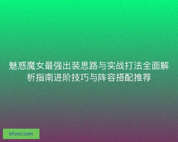 魅惑魔女最强出装思路与实战打法全面解析指南进阶技巧与阵容搭配推荐