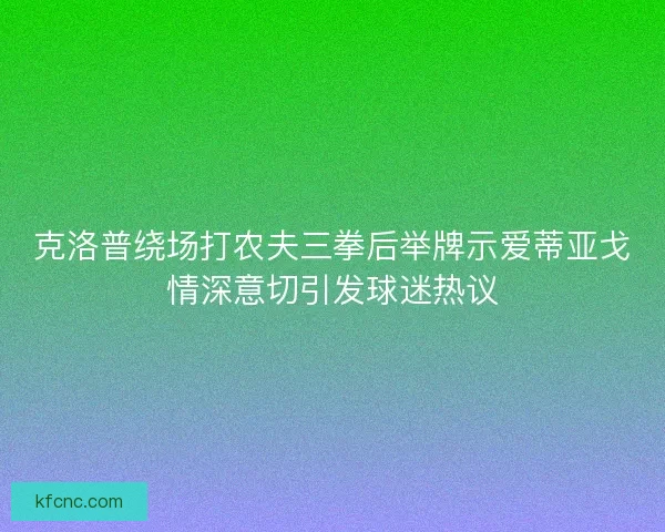 克洛普绕场打农夫三拳后举牌示爱蒂亚戈情深意切引发球迷热议