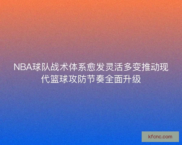 NBA球队战术体系愈发灵活多变推动现代篮球攻防节奏全面升级