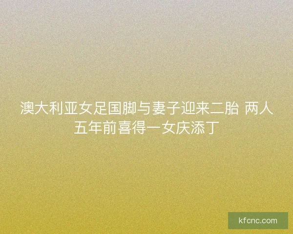 澳大利亚女足国脚与妻子迎来二胎 两人五年前喜得一女庆添丁